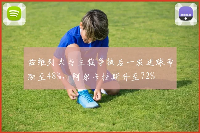 兹维列夫与主裁争执后一发进球率跌至48%,阿尔卡拉斯升至72%