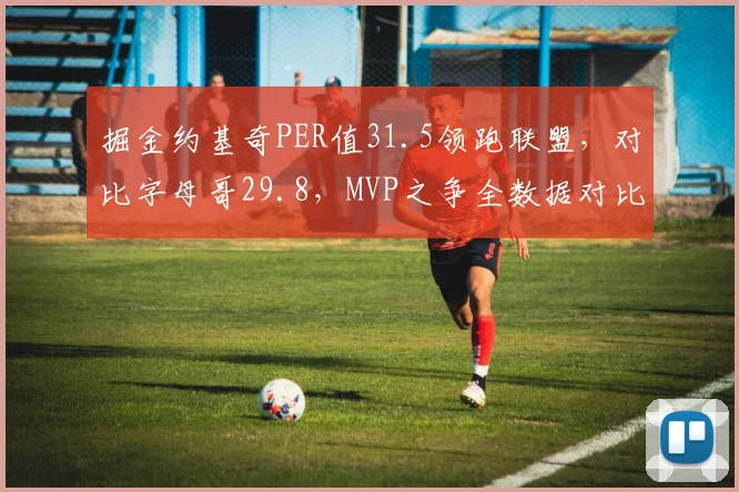 掘金约基奇PER值31.5领跑联盟，对比字母哥29.8，MVP之争全数据对比