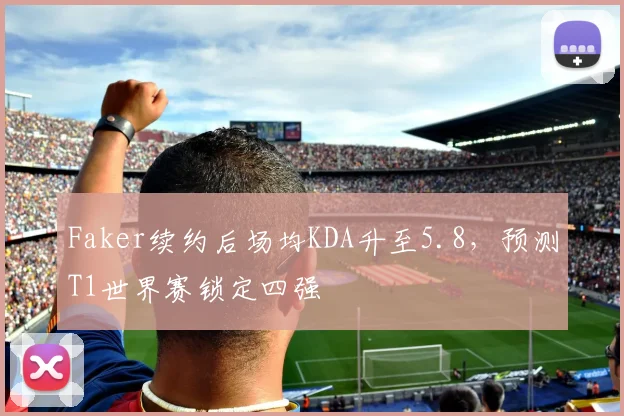 Faker续约后场均KDA升至5.8,预测T1世界赛锁定四强