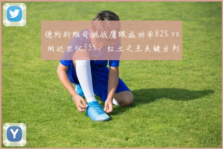 德约科维奇挑战鹰眼成功率82% vs 纳达尔仅55%，红土之王关键分判断力下滑