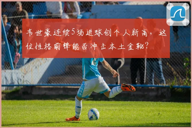 韦世豪连续5场进球创个人新高，这位性格前锋能否冲击本土金靴？