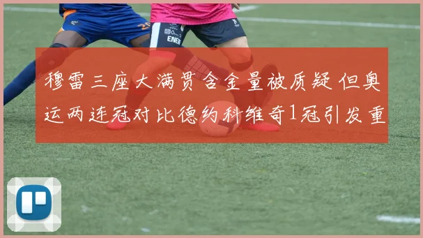 穆雷三座大满贯含金量被质疑 但奥运两连冠对比德约科维奇1冠引发重大赛事统治力争议